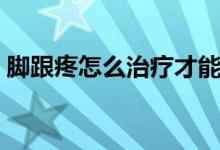 腳跟疼怎么治療才能有效（腳跟疼怎么治療）