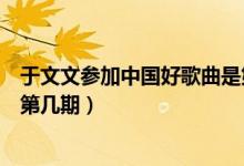 于文文參加中國好歌曲是第幾期（于文文參加中國好歌曲是第幾期）