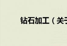 鉆石加工（關(guān)于鉆石加工的介紹）