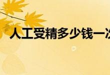 人工受精多少錢一次(人工受精需要費(fèi)用)