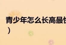 青少年怎么長高最快最有效（青少年怎么長高）