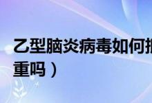 乙型腦炎病毒如何抵抗（乙型腦炎病毒陽性嚴重嗎）