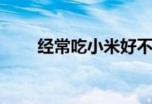 經(jīng)常吃小米好不好（小米營養(yǎng)價值）
