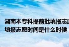 湖南本?？铺崆芭顖?bào)志愿時(shí)間（2022湖南高考專科提前批填報(bào)志愿時(shí)間是什么時(shí)候）
