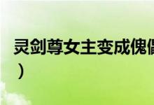 靈劍尊女主變成傀儡（靈劍尊的女主到底是誰(shuí)）