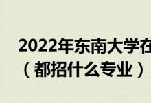 2022年?yáng)|南大學(xué)在河北招生計(jì)劃及招生人數(shù)（都招什么專業(yè)）