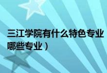 三江學(xué)院有什么特色專業(yè)（2022年福建農(nóng)林大學(xué)金山學(xué)院有哪些專業(yè)）