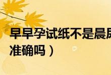 早早孕試紙不是晨尿準(zhǔn)確嗎（早早孕試紙一定準(zhǔn)確嗎）