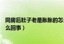 同房后肚子老是脹脹的怎么辦(同房后肚子一直脹脹的是怎么回事)