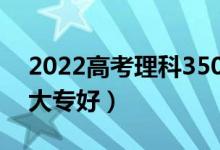 2022高考理科350分可以上什么專(zhuān)科（哪些大專(zhuān)好）