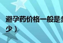 避孕藥價(jià)格一般是多少（避孕藥價(jià)格一般是多少）