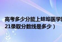 高考多少分能上蚌埠醫(yī)學(xué)院（高考多少分能上蚌埠醫(yī)學(xué)院2021錄取分?jǐn)?shù)線是多少）