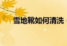 雪地靴如何清洗(雪地靴的清洗方法)