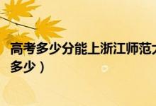 高考多少分能上浙江師范大學(xué)行知學(xué)院（2021錄取分?jǐn)?shù)線是多少）