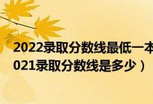 2022錄取分數(shù)線最低一本（高考多少分能上合肥工業(yè)大學2021錄取分數(shù)線是多少）