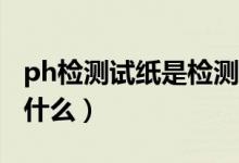 ph檢測試紙是檢測什么（pH檢測試紙是檢測什么）