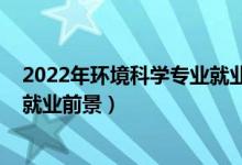 2022年環(huán)境科學(xué)專(zhuān)業(yè)就業(yè)（2022環(huán)境科學(xué)專(zhuān)業(yè)就業(yè)方向與就業(yè)前景）