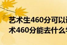 藝術生460分可以讀什么學校（2022高考藝術460分能去什么學校）