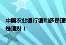 中國農業(yè)銀行銀利多是理財嗎（農業(yè)銀行銀利多是存款嗎還是理財）
