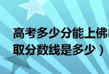 高考多少分能上佛山科學(xué)技術(shù)學(xué)院（2021錄取分?jǐn)?shù)線是多少）