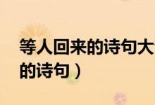等人回來的詩(shī)句大全（等人的詩(shī)句 關(guān)于等人的詩(shī)句）