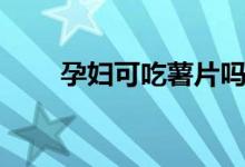 孕婦可吃薯片嗎（孕婦能吃薯片嗎）