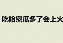 吃哈密瓜多了會上火不（吃哈密瓜會上火嗎）