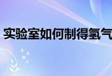 實驗室如何制得氫氣(實驗室如何制得氫氣)