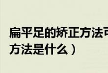 扁平足的矯正方法可以長跑嗎（扁平足的矯正方法是什么）