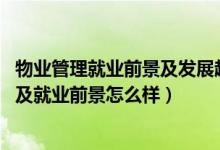 物業(yè)管理就業(yè)前景及發(fā)展趨勢（2022物業(yè)管理專業(yè)就業(yè)方向及就業(yè)前景怎么樣）