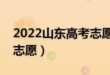 2022山東高考志愿填報時間（幾月幾號填報志愿）