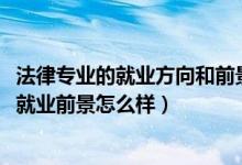 法律專業(yè)的就業(yè)方向和前景（2022學法律專業(yè)的就業(yè)方向及就業(yè)前景怎么樣）