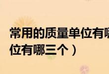 常用的質(zhì)量單位有哪個(gè)和哪個(gè)（常用的質(zhì)量單位有哪三個(gè)）