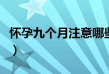 懷孕九個月注意哪些（懷孕九個月要注意哪些）