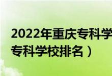 2022年重慶專科學(xué)校排名（2022年重慶十大?？茖W(xué)校排名）