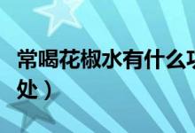 常喝花椒水有什么功效(常喝花椒水有什么好處)
