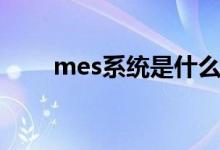 mes系統(tǒng)是什么（mes系統(tǒng)的解釋）