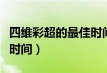 四維彩超的最佳時間在幾月（四維彩超的最佳時間）