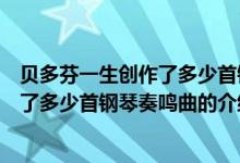 貝多芬一生創(chuàng)作了多少首鋼琴奏鳴曲（關(guān)于貝多芬一生創(chuàng)作了多少首鋼琴奏鳴曲的介紹）