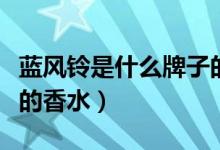 藍(lán)風(fēng)鈴是什么牌子的香水（藍(lán)風(fēng)鈴是什么牌子的香水）