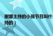 謝娜主持的小孩節(jié)目叫什么（哪個關(guān)于孩子的綜藝是謝娜主持的）