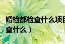 婚檢都檢查什么項(xiàng)目男士需要做嗎（婚檢都檢查什么）