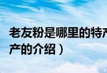 老友粉是哪里的特產(chǎn)（關(guān)于老友粉是哪里的特產(chǎn)的介紹）