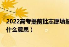 2022高考提前批志愿填報時間（2022高考志愿提前批次是什么意思）