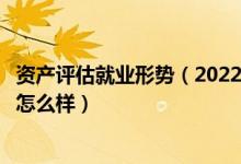 資產(chǎn)評(píng)估就業(yè)形勢(shì)（2022資產(chǎn)評(píng)估專(zhuān)業(yè)就業(yè)方向及就業(yè)前景怎么樣）