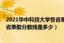 2021華中科技大學(xué)各省錄取分?jǐn)?shù)線（2021華中科技大學(xué)各省錄取分?jǐn)?shù)線是多少）