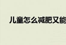兒童怎么減肥又能長高（兒童怎么減肥）