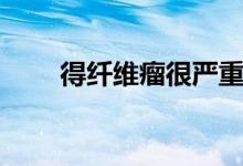 得纖維瘤很嚴(yán)重嗎（纖維瘤嚴(yán)重么）