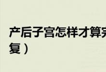 產(chǎn)后子宮怎樣才算完全恢復(fù)（產(chǎn)后子宮怎么恢復(fù)）