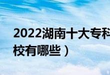 2022湖南十大?？茖W(xué)校排名（最好的大專院校有哪些）